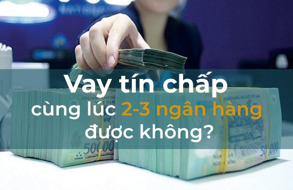 [TRẢ LỜI] Vay tín chấp cùng lúc 3 ngân hàng có được không?