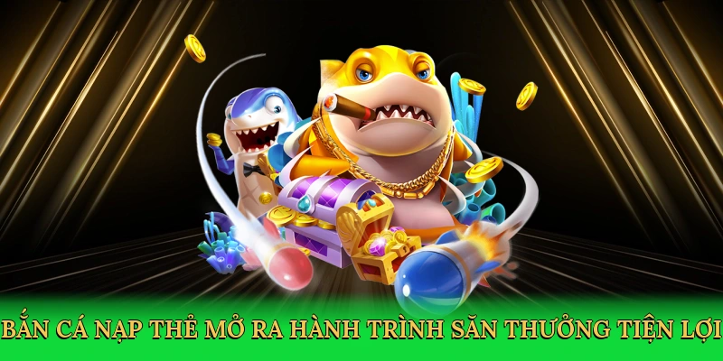 Bắn cá nạp thẻ mở ra hành trình săn thưởng tiện lợi